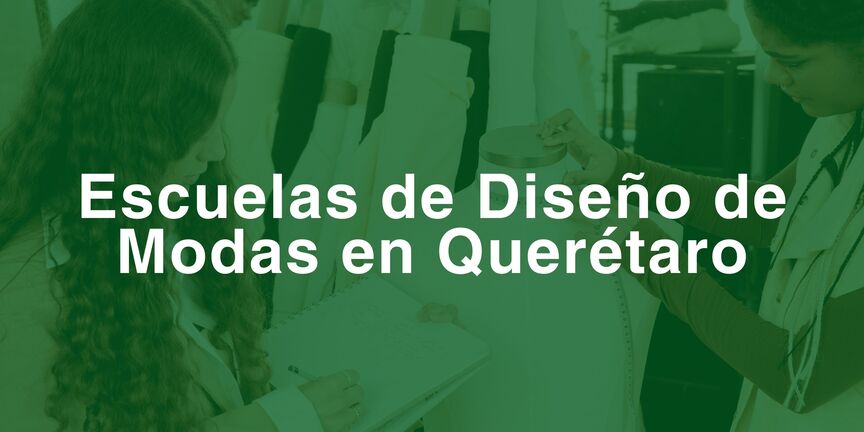 Encuentra las mejores escuelas de diseño de moda en Querétaro | México